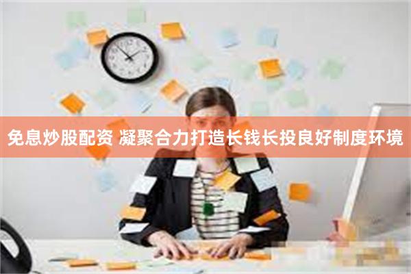 免息炒股配资 凝聚合力打造长钱长投良好制度环境