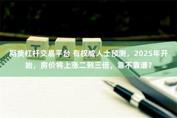 期货杠杆交易平台 有权威人士预测，2025年开始，房价将上涨二到三倍，靠不靠谱？