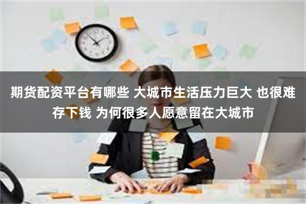 期货配资平台有哪些 大城市生活压力巨大 也很难存下钱 为何很多人愿意留在大城市