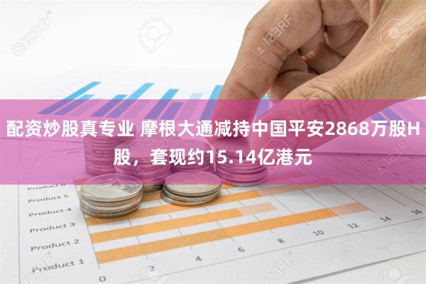 配资炒股真专业 摩根大通减持中国平安2868万股H股，套现约15.14亿港元