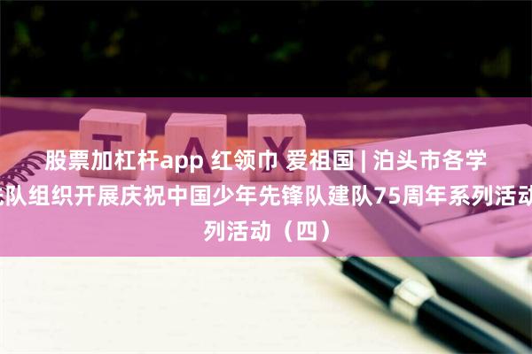 股票加杠杆app 红领巾 爱祖国 | 泊头市各学校少先队组织开展庆祝中国少年先锋队建队75周年系列活动（四）