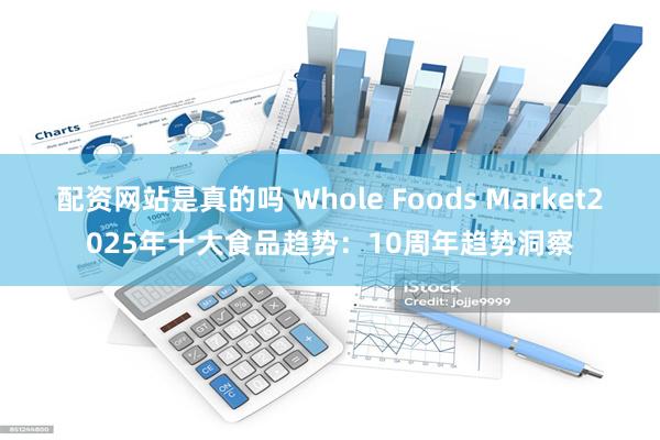 配资网站是真的吗 Whole Foods Market2025年十大食品趋势：10周年趋势洞察