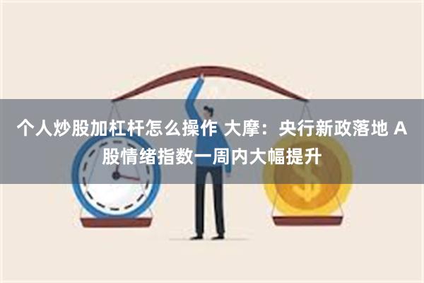 个人炒股加杠杆怎么操作 大摩：央行新政落地 A股情绪指数一周内大幅提升