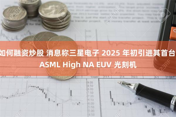 如何融资炒股 消息称三星电子 2025 年初引进其首台 ASML High NA EUV 光刻机