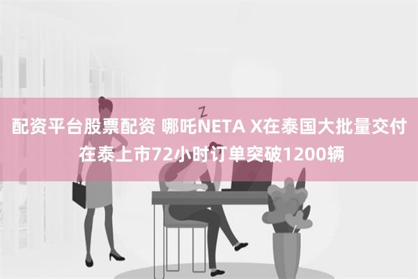 配资平台股票配资 哪吒NETA X在泰国大批量交付 在泰上市72小时订单突破1200辆