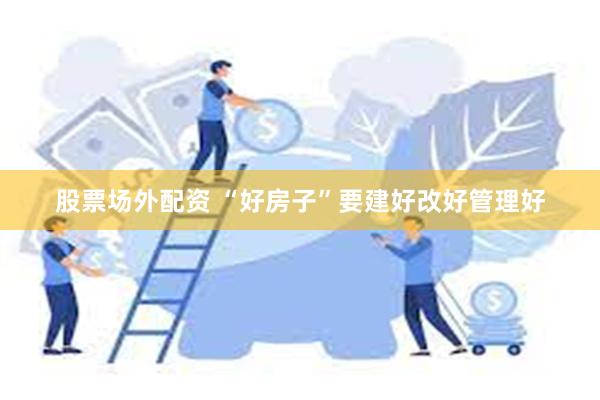 股票场外配资 “好房子”要建好改好管理好