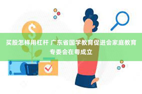 买股怎样用杠杆 广东省国学教育促进会家庭教育专委会在粤成立