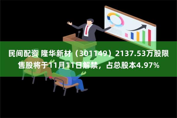 民间配资 隆华新材（301149）2137.53万股限售股将于11月11日解禁，占总股本4.97%