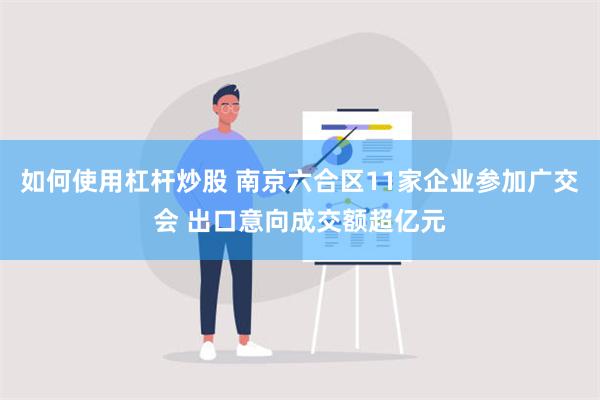 如何使用杠杆炒股 南京六合区11家企业参加广交会 出口意向成交额超亿元