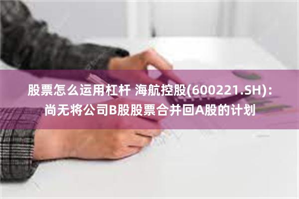 股票怎么运用杠杆 海航控股(600221.SH)：尚无将公司B股股票合并回A股的计划