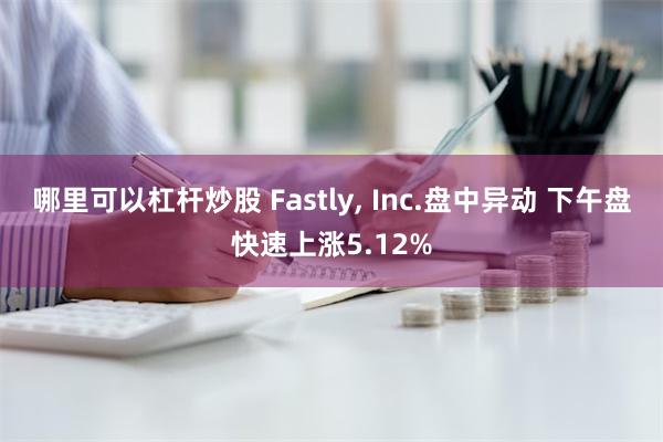 哪里可以杠杆炒股 Fastly, Inc.盘中异动 下午盘快速上涨5.12%