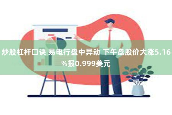 炒股杠杆口诀 易电行盘中异动 下午盘股价大涨5.16%报0.999美元