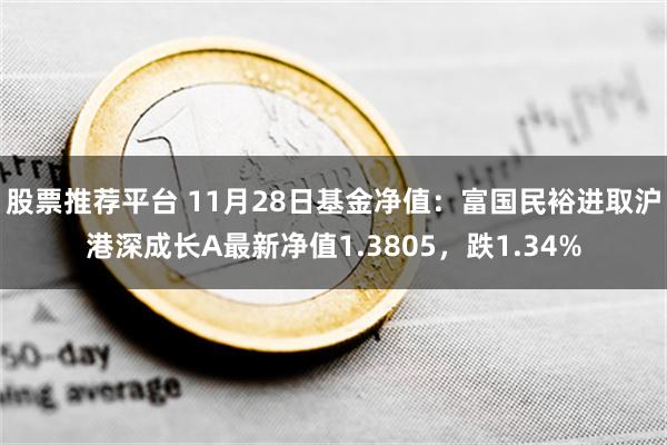 股票推荐平台 11月28日基金净值：富国民裕进取沪港深成长A最新净值1.3805，跌1.34%