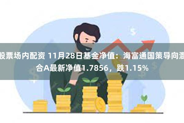 股票场内配资 11月28日基金净值：海富通国策导向混合A最新净值1.7856，跌1.15%