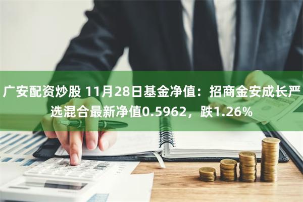 广安配资炒股 11月28日基金净值：招商金安成长严选混合最新净值0.5962，跌1.26%