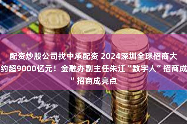 配资炒股公司找中承配资 2024深圳全球招商大会签约超9000亿元！金融办副主任朱江“数字人”招商成亮点