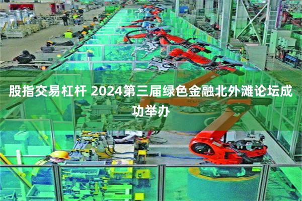 股指交易杠杆 2024第三届绿色金融北外滩论坛成功举办