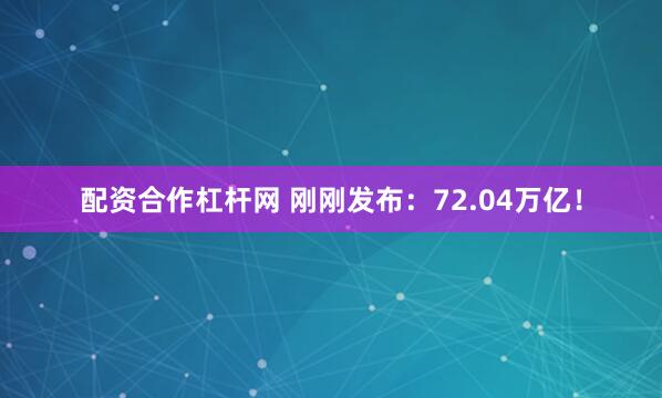 配资合作杠杆网 刚刚发布：72.04万亿！