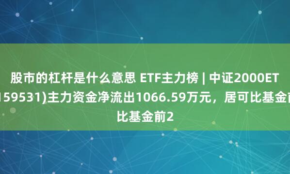 股市的杠杆是什么意思 ETF主力榜 | 中证2000ETF(159531)主力资金净流出1066.59万元，居可比基金前2