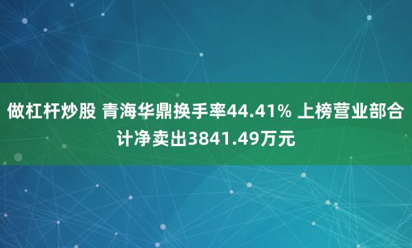 做杠杆炒股 青海华鼎换手率44.41% 上榜营业部合计净卖出3841.49万元