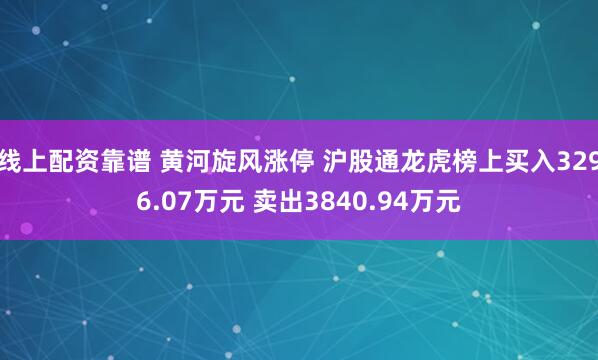 线上配资靠谱 黄河旋风涨停 沪股通龙虎榜上买入3296.07万元 卖出3840.94万元