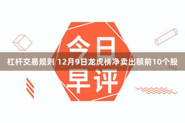 杠杆交易规则 12月9日龙虎榜净卖出额前10个股