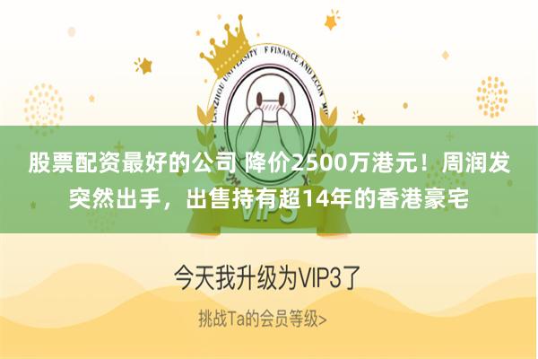 股票配资最好的公司 降价2500万港元！周润发突然出手，出售持有超14年的香港豪宅