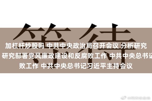 加杠杆炒股吗 中共中央政治局召开会议 分析研究2025年经济工作 研究部署党风廉政建设和反腐败工作 中共中央总书记习近平主持会议