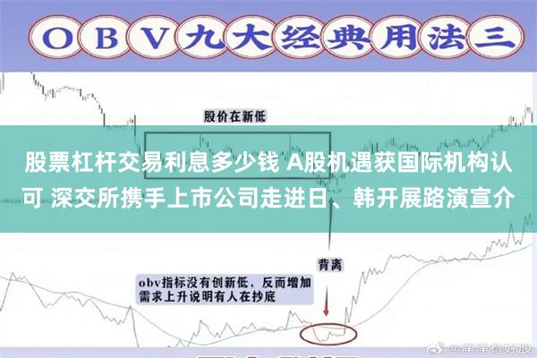 股票杠杆交易利息多少钱 A股机遇获国际机构认可 深交所携手上市公司走进日、韩开展路演宣介