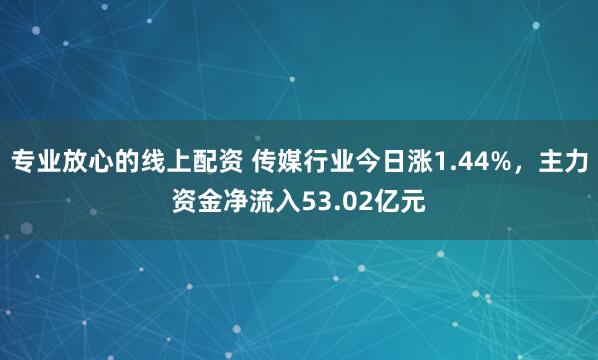 专业放心的线上配资 传媒行业今日涨1.44%，主力资金净流入53.02亿元