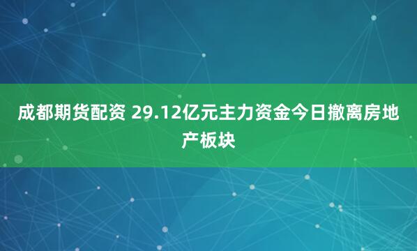 成都期货配资 29.12亿元主力资金今日撤离房地产板块