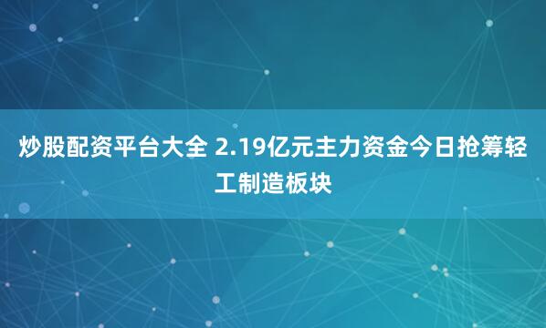 炒股配资平台大全 2.19亿元主力资金今日抢筹轻工制造板块