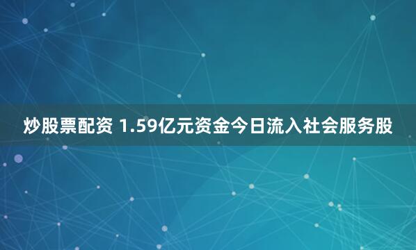 炒股票配资 1.59亿元资金今日流入社会服务股