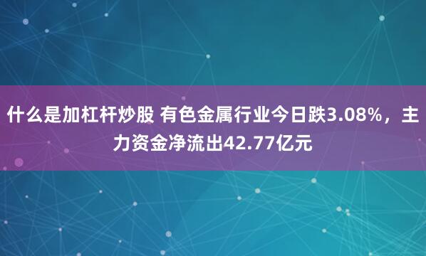 什么是加杠杆炒股 有色金属行业今日跌3.08%，主力资金净流出42.77亿元