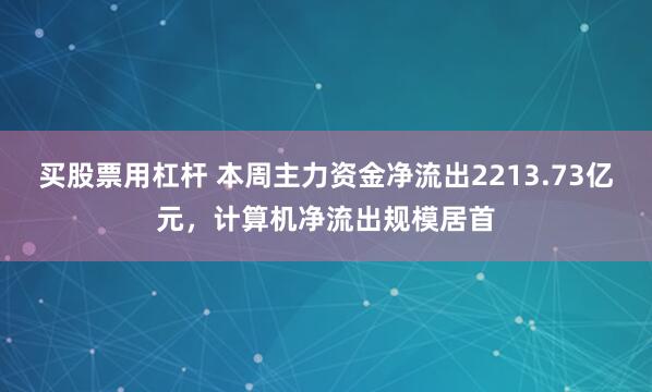 买股票用杠杆 本周主力资金净流出2213.73亿元，计算机净流出规模居首