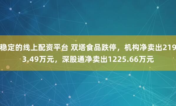 稳定的线上配资平台 双塔食品跌停，机构净卖出2193.49万元，深股通净卖出1225.66万元