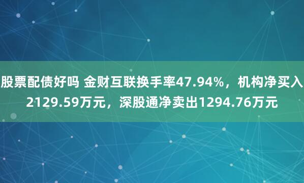 股票配债好吗 金财互联换手率47.94%，机构净买入2129.59万元，深股通净卖出1294.76万元