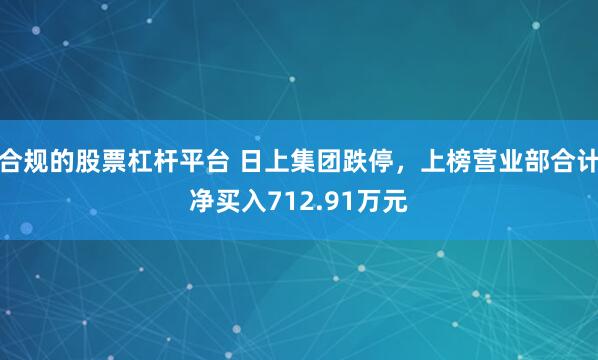 合规的股票杠杆平台 日上集团跌停，上榜营业部合计净买入712.91万元