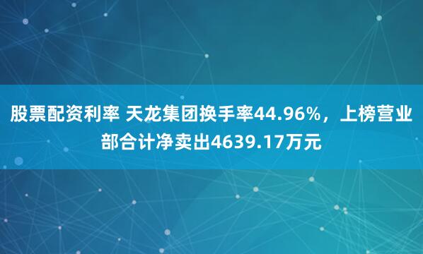 股票配资利率 天龙集团换手率44.96%，上榜营业部合计净卖出4639.17万元