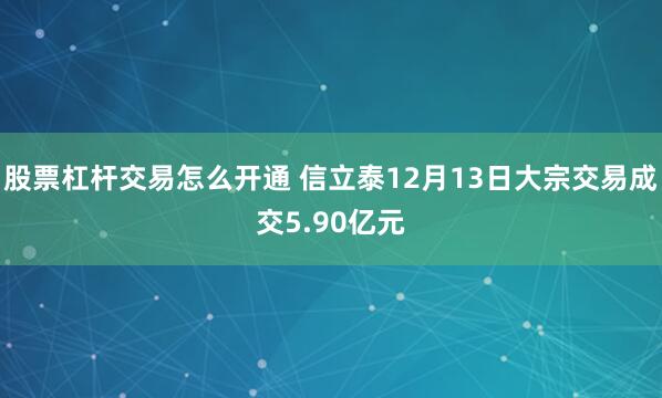 股票杠杆交易怎么开通 信立泰12月13日大宗交易成交5.90亿元