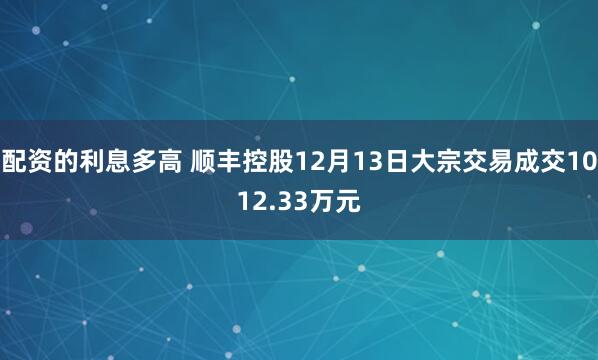 配资的利息多高 顺丰控股12月13日大宗交易成交1012.33万元