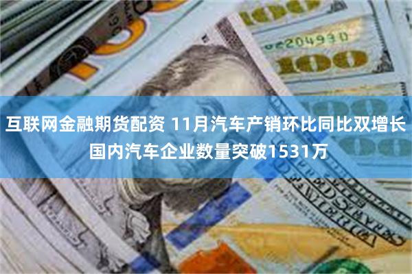 互联网金融期货配资 11月汽车产销环比同比双增长 国内汽车企业数量突破1531万