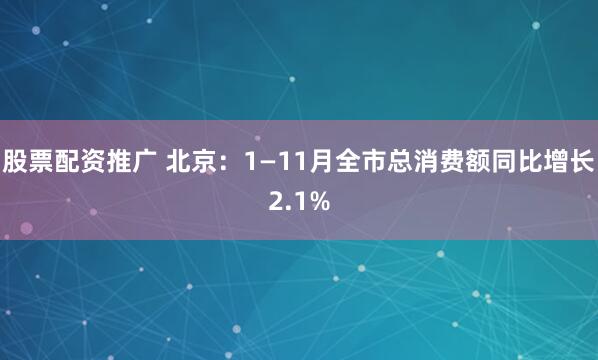 股票配资推广 北京：1—11月全市总消费额同比增长2.1%