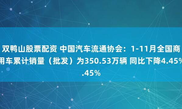 双鸭山股票配资 中国汽车流通协会：1-11月全国商用车累计销量（批发）为350.53万辆 同比下降4.45%