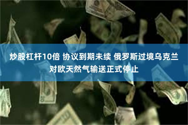 炒股杠杆10倍 协议到期未续 俄罗斯过境乌克兰对欧天然气输送正式停止