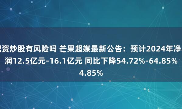 配资炒股有风险吗 芒果超媒最新公告：预计2024年净利润12.5亿元-16.1亿元 同比下降54.72%-64.85%