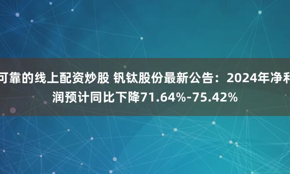 可靠的线上配资炒股 钒钛股份最新公告：2024年净利润预计同比下降71.64%-75.42%