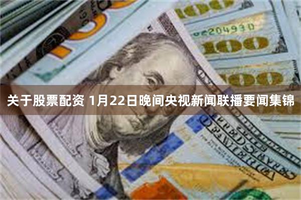 关于股票配资 1月22日晚间央视新闻联播要闻集锦