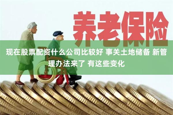 现在股票配资什么公司比较好 事关土地储备 新管理办法来了 有这些变化