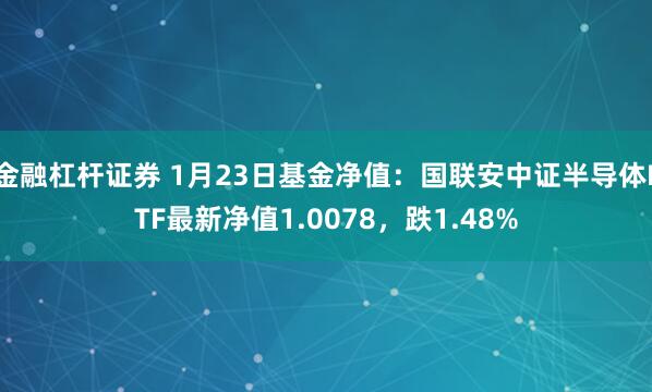 金融杠杆证券 1月23日基金净值：国联安中证半导体ETF最新净值1.0078，跌1.48%